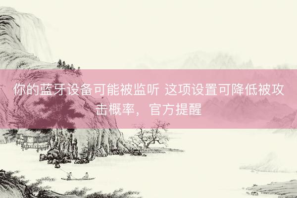 你的蓝牙设备可能被监听 这项设置可降低被攻击概率，官方提醒