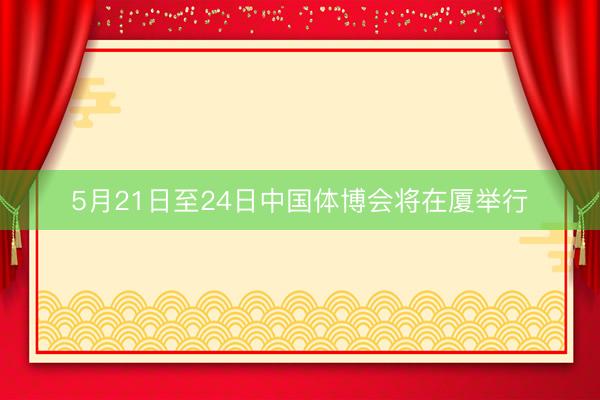 5月21日至24日中国体博会将在厦举行
