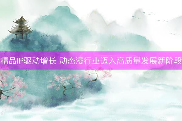 精品IP驱动增长 动态漫行业迈入高质量发展新阶段
