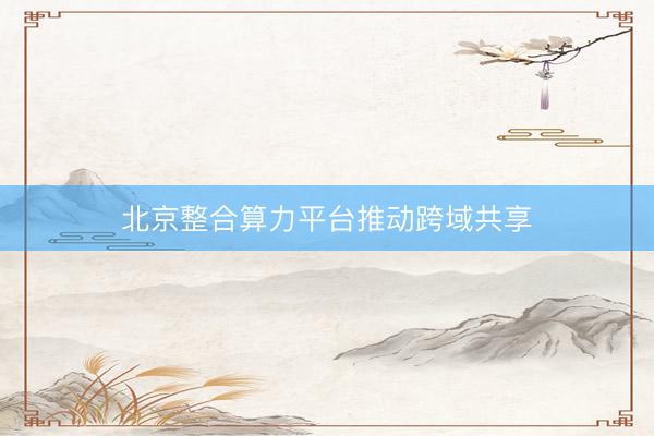 北京整合算力平台推动跨域共享