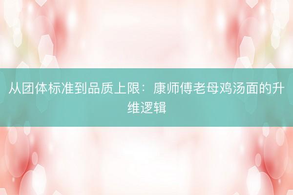 从团体标准到品质上限：康师傅老母鸡汤面的升维逻辑