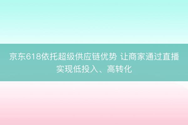 京东618依托超级供应链优势 让商家通过直播实现低投入、高转化