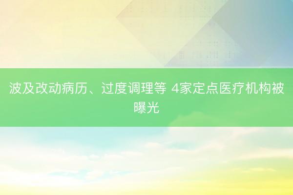 波及改动病历、过度调理等 4家定点医疗机构被曝光