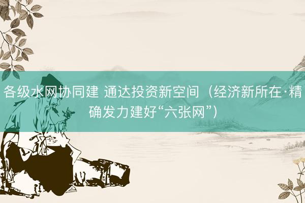 各级水网协同建 通达投资新空间（经济新所在·精确发力建好“六张网”）