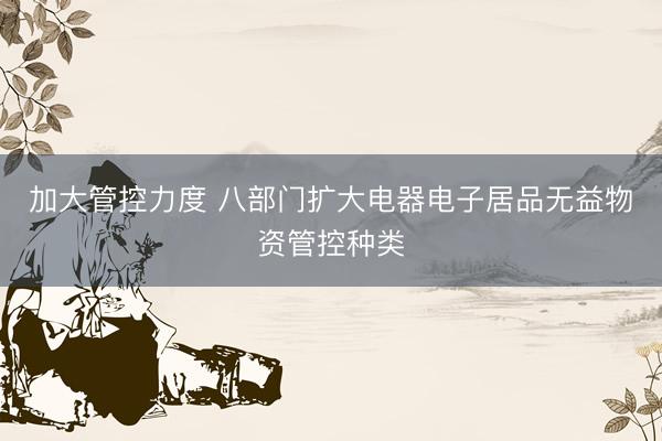 加大管控力度 八部门扩大电器电子居品无益物资管控种类