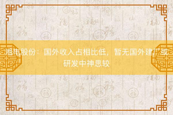 湘电股份：国外收入占相比低，暂无国外建厂或研发中神思较