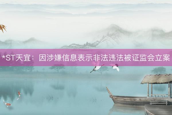 *ST天宜：因涉嫌信息表示非法违法被证监会立案