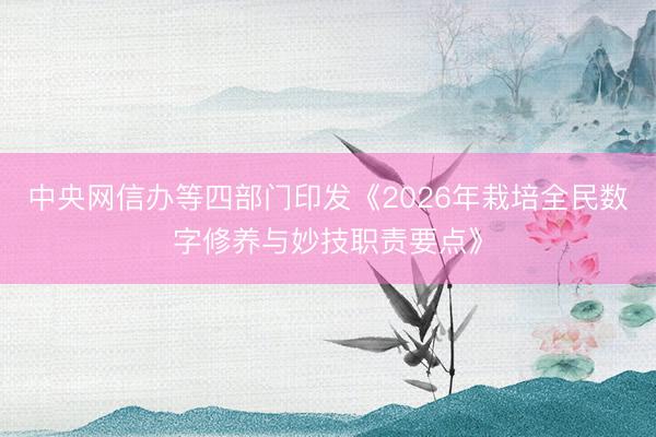 中央网信办等四部门印发《2026年栽培全民数字修养与妙技职责要点》