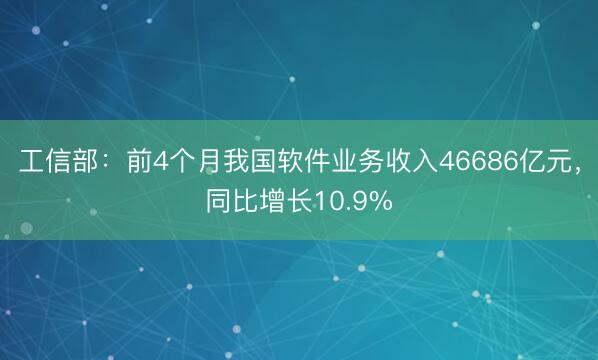 工信部：前4个月我国软件业务收入46686亿元，同比增长10.9%