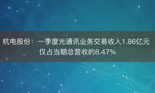杭电股份：一季度光通讯业务交易收入1.86亿元 仅占当期总营收的8.47%