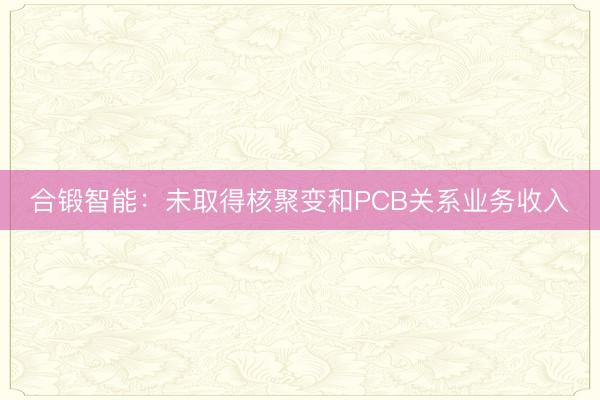 合锻智能：未取得核聚变和PCB关系业务收入