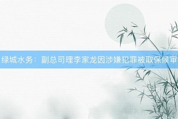 绿城水务：副总司理李家龙因涉嫌犯罪被取保候审