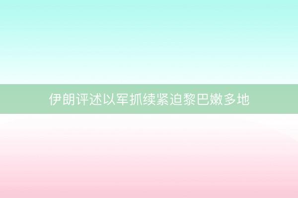 伊朗评述以军抓续紧迫黎巴嫩多地