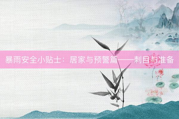 暴雨安全小贴士：居家与预警篇——刺目与准备
