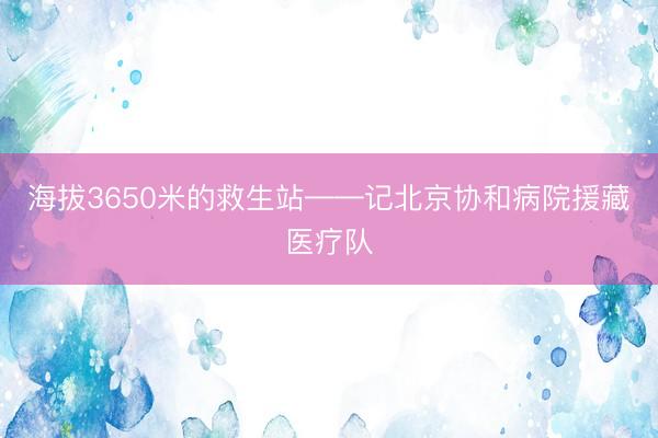 海拔3650米的救生站——记北京协和病院援藏医疗队