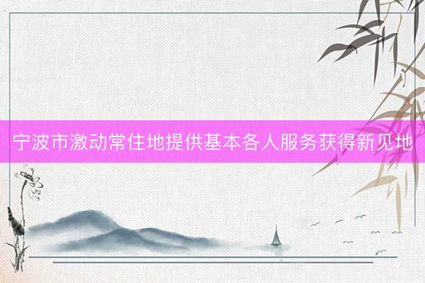 宁波市激动常住地提供基本各人服务获得新见地