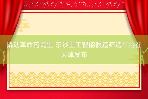 撬动革命药诞生 东谈主工智能假造筛选平台在天津发布
