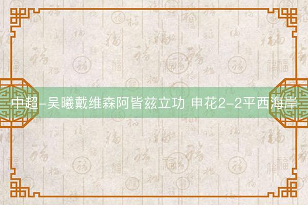 中超-吴曦戴维森阿皆兹立功 申花2-2平西海岸