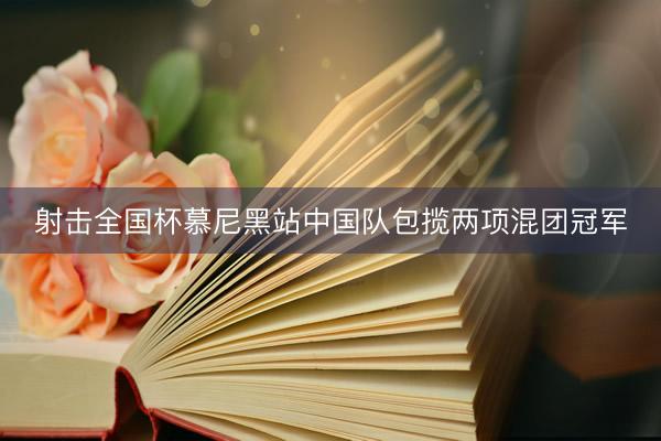 射击全国杯慕尼黑站中国队包揽两项混团冠军