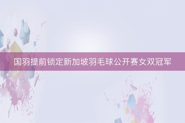 国羽提前锁定新加坡羽毛球公开赛女双冠军