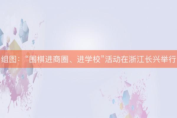组图:“围棋进商圈、进学校”活动在浙江长兴举行