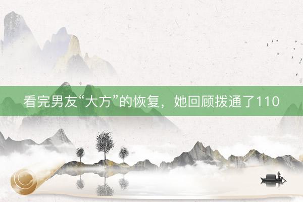 看完男友“大方”的恢复,她回顾拨通了110