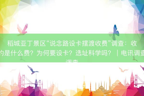 稻城亚丁景区“说念路设卡摆渡收费”调查：收的是什么费？为何要设卡？选址科学吗？｜电讯调查