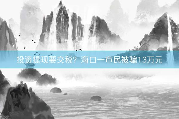 投资提现要交税？海口一市民被骗13万元
