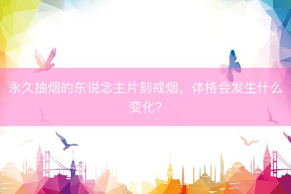 永久抽烟的东说念主片刻戒烟，体格会发生什么变化？