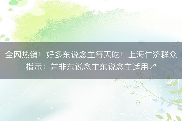全网热销!好多东说念主每天吃!上海仁济群众指示:并非东说念主东说念主适用↗