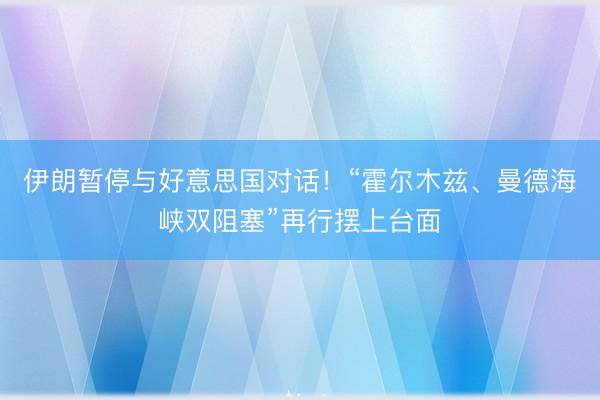 伊朗暂停与好意思国对话！“霍尔木兹、曼德海峡双阻塞”再行摆上台面