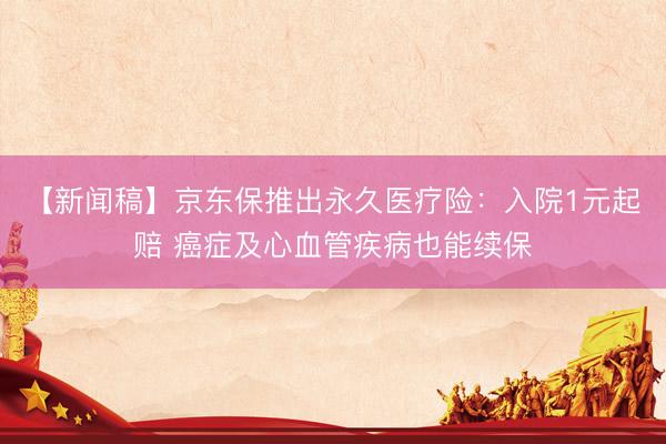 【新闻稿】京东保推出永久医疗险：入院1元起赔 癌症及心血管疾病也能续保