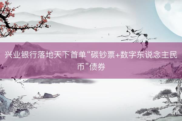 兴业银行落地天下首单“碳钞票+数字东说念主民币”债券