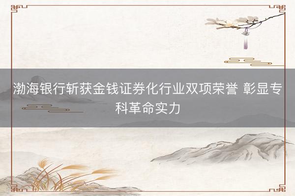 渤海银行斩获金钱证券化行业双项荣誉 彰显专科革命实力