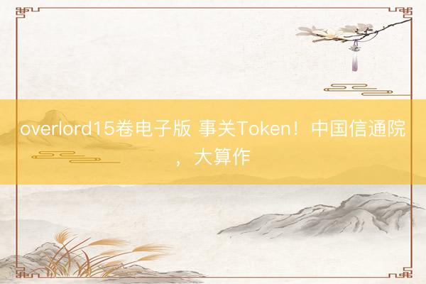 overlord15卷电子版 事关Token！中国信通院，大算作