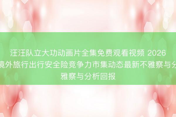 汪汪队立大功动画片全集免费观看视频 2026年主流境外旅行出行安全险竞争力市集动态最新不雅察与分析回报