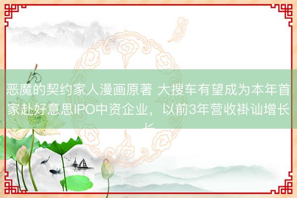 恶魔的契约家人漫画原著 大搜车有望成为本年首家赴好意思IPO中资企业，以前3年营收褂讪增长