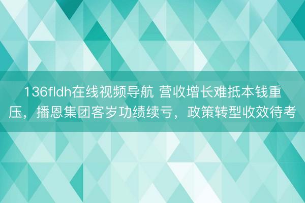 136fldh在线视频导航 营收增长难抵本钱重压，播恩集团客岁功绩续亏，政策转型收效待考