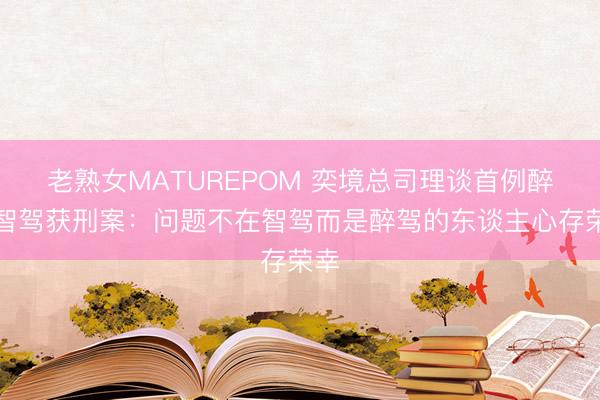 老熟女MATUREPOM 奕境总司理谈首例醉驾智驾获刑案：问题不在智驾而是醉驾的东谈主心存荣幸
