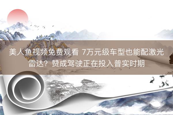 美人鱼视频免费观看 7万元级车型也能配激光雷达？赞成驾驶正在投入普实时期
