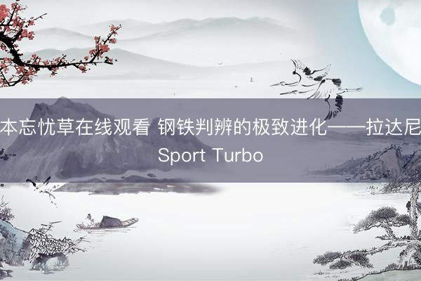 日本忘忧草在线观看 钢铁判辨的极致进化——拉达尼瓦Sport Turbo
