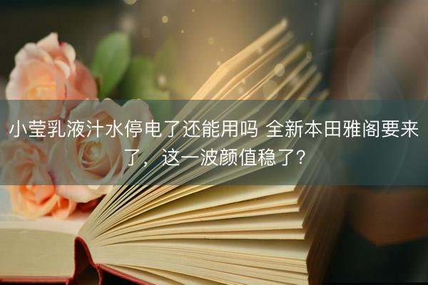小莹乳液汁水停电了还能用吗 全新本田雅阁要来了，这一波颜值稳了？
