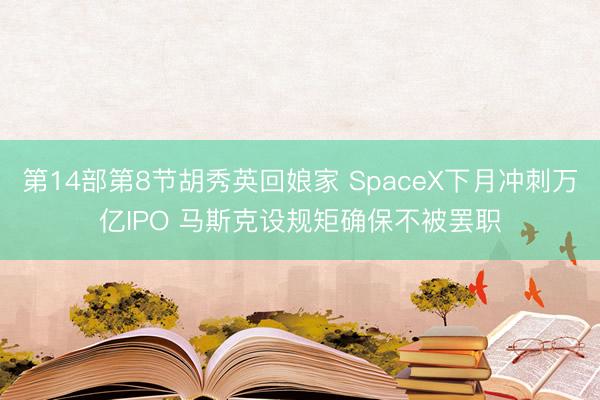 第14部第8节胡秀英回娘家 SpaceX下月冲刺万亿IPO 马斯克设规矩确保不被罢职