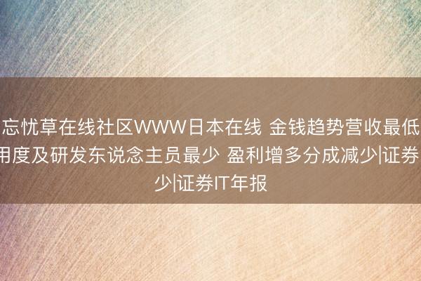 忘忧草在线社区WWW日本在线 金钱趋势营收最低 研发用度及研发东说念主员最少 盈利增多分成减少|证券IT年报