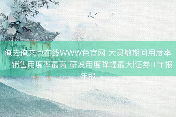 俺去俺来也在线WWW色官网 大灵敏期间用度率、销售用度率最高 研发用度降幅最大|证券IT年报