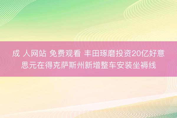 成 人网站 免费观看 丰田琢磨投资20亿好意思元在得克萨斯州新增整车安装坐褥线