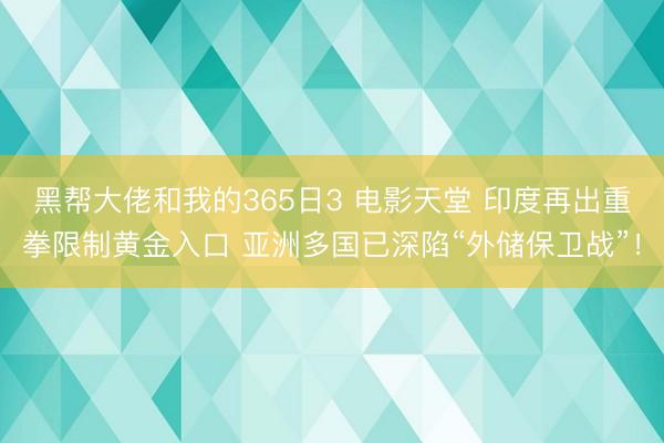 黑帮大佬和我的365日3 电影天堂 印度再出重拳限制黄金入口 亚洲多国已深陷“外储保卫战”！