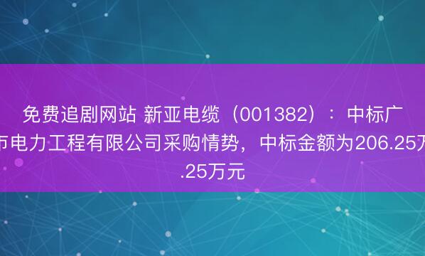 免费追剧网站 新亚电缆（001382）：中标广州市电力工程有限公司采购情势，中标金额为206.25万元
