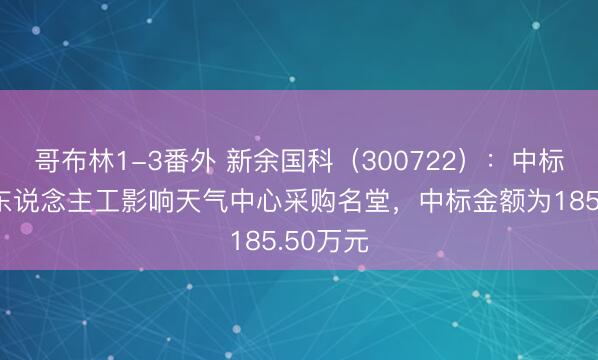 哥布林1-3番外 新余国科（300722）：中标青海省东说念主工影响天气中心采购名堂，中标金额为185.50万元
