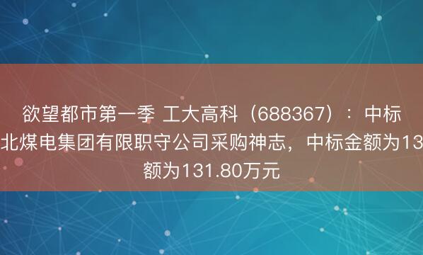 欲望都市第一季 工大高科（688367）：中标安徽省皖北煤电集团有限职守公司采购神志，中标金额为131.80万元